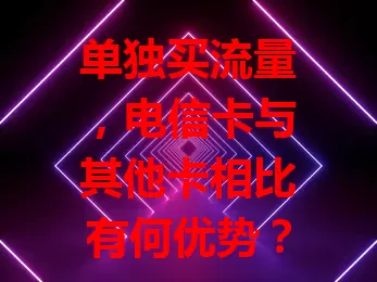 单独买流量，电信卡与其他卡相比有何优势？