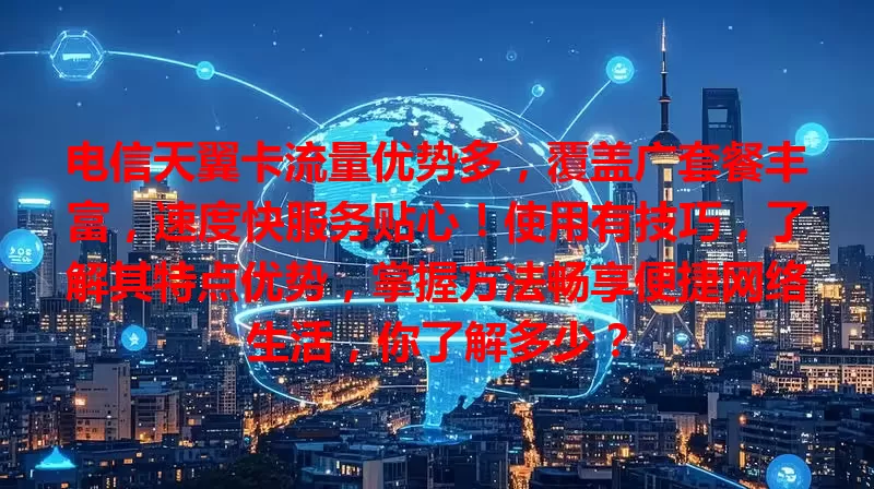 电信天翼卡流量优势多，覆盖广套餐丰富，速度快服务贴心！使用有技巧，了解其特点优势，掌握方法畅享便捷网络生活，你了解多少？
