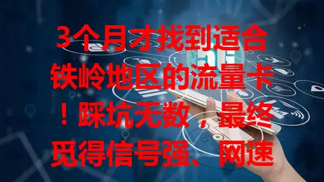 3个月才找到适合铁岭地区的流量卡！踩坑无数，最终觅得信号强、网速快、性价比高的心仪卡，铁岭朋友别愁啦，多尝试定能找到适合自己的流量卡！