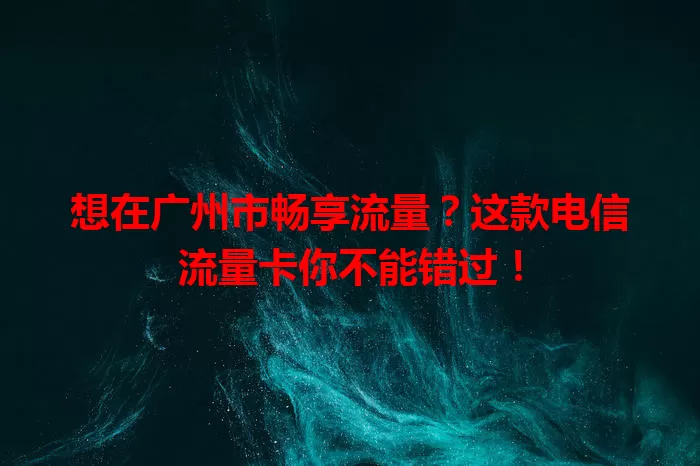 想在广州市畅享流量？这款电信流量卡你不能错过！