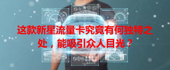 这款新星流量卡究竟有何独特之处，能吸引众人目光？