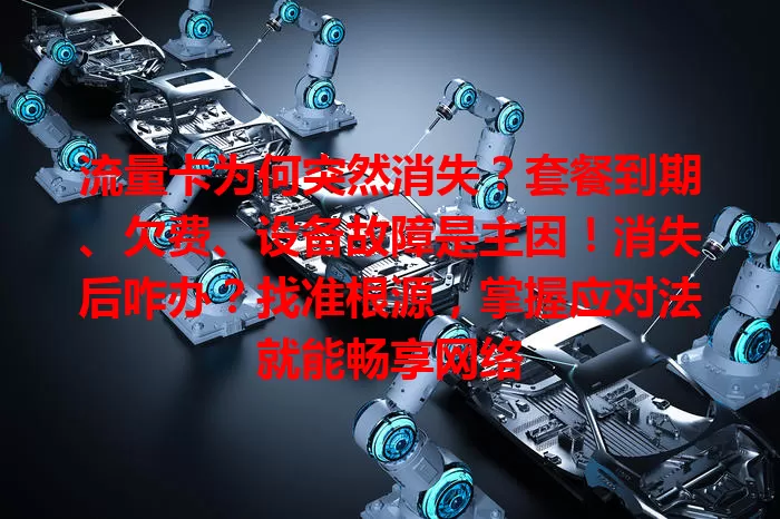 流量卡为何突然消失？套餐到期、欠费、设备故障是主因！消失后咋办？找准根源，掌握应对法就能畅享网络