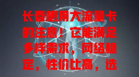 长春想用大流量卡的注意！它能满足多样需求，网络稳定，性价比高，选卡关注这些因素享便捷精彩