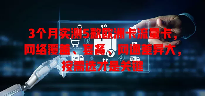 3个月实测5款欧洲卡流量卡，网络覆盖、套餐、网速差异大，按需选才是关键