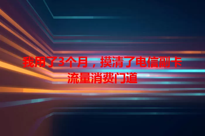 我用了3个月，摸清了电信副卡流量消费门道
