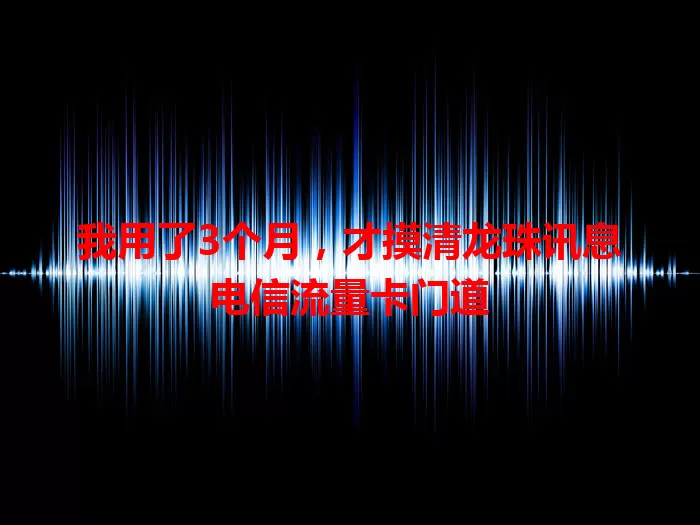 我用了3个月，才摸清龙珠讯息电信流量卡门道