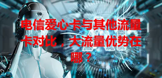 电信爱心卡与其他流量卡对比，大流量优势在哪？