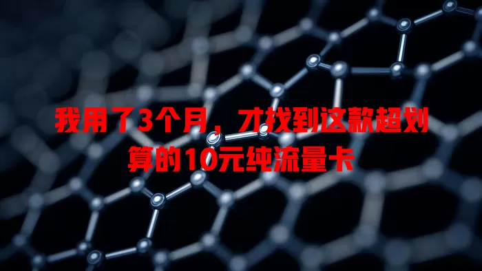 我用了3个月，才找到这款超划算的10元纯流量卡