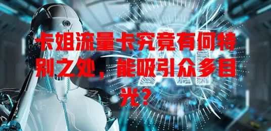 卡姐流量卡究竟有何特别之处，能吸引众多目光？