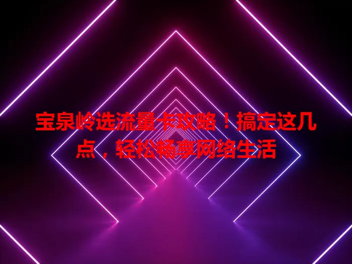 宝泉岭选流量卡攻略！搞定这几点，轻松畅享网络生活