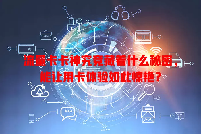 流量卡卡神究竟藏着什么秘密，能让用卡体验如此惊艳？