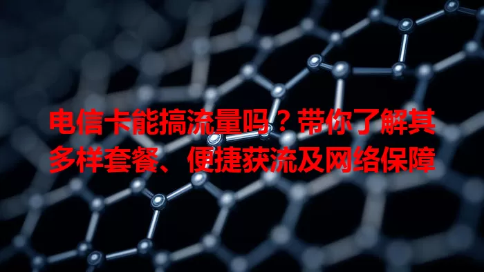 电信卡能搞流量吗？带你了解其多样套餐、便捷获流及网络保障
