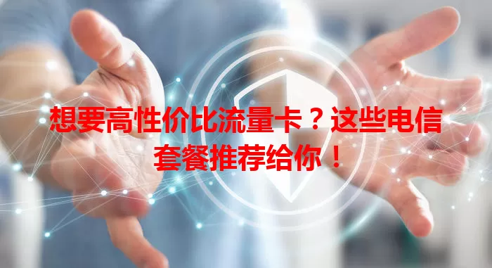 想要高性价比流量卡？这些电信套餐推荐给你！