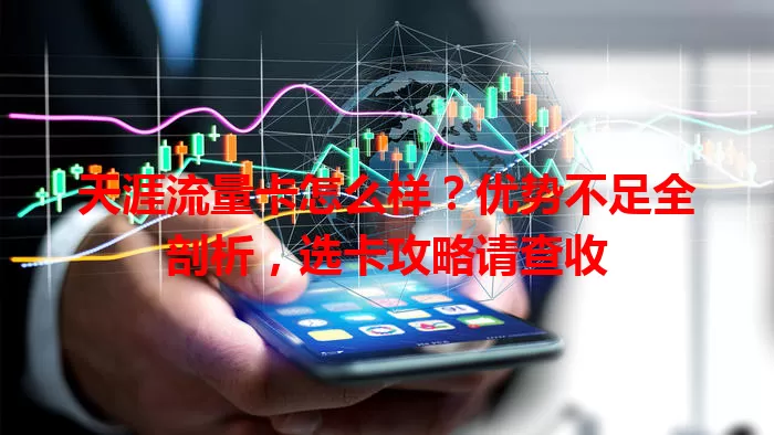 天涯流量卡怎么样？优势不足全剖析，选卡攻略请查收
