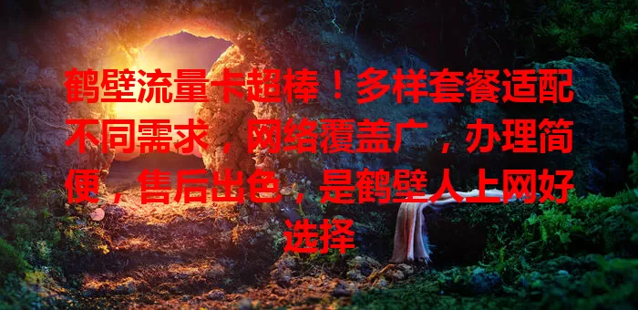鹤壁流量卡超棒！多样套餐适配不同需求，网络覆盖广，办理简便，售后出色，是鹤壁人上网好选择