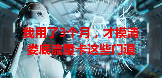我用了3个月，才摸清娄底流量卡这些门道