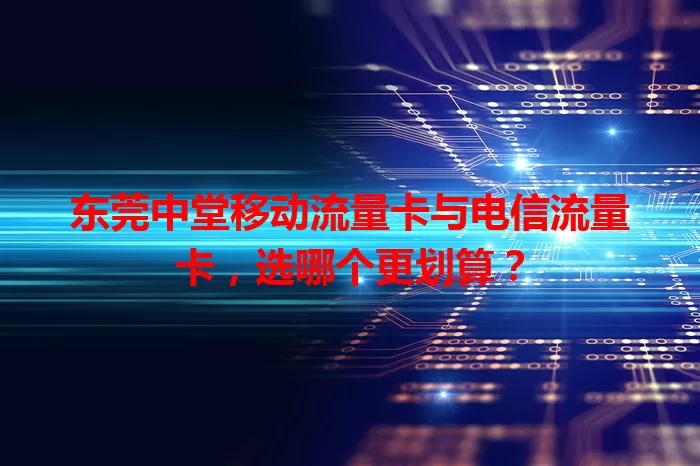 东莞中堂移动流量卡与电信流量卡，选哪个更划算？