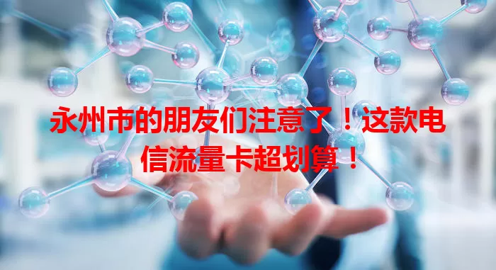 永州市的朋友们注意了！这款电信流量卡超划算！