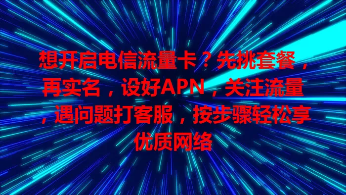 想开启电信流量卡？先挑套餐，再实名，设好APN，关注流量，遇问题打客服，按步骤轻松享优质网络