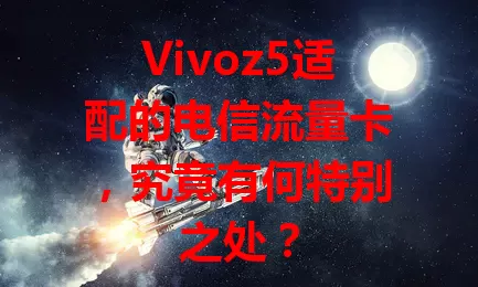 Vivoz5适配的电信流量卡，究竟有何特别之处？