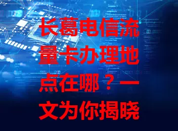长葛电信流量卡办理地点在哪？一文为你揭晓