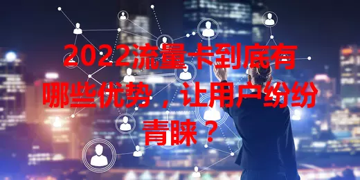 2022流量卡到底有哪些优势，让用户纷纷青睐？
