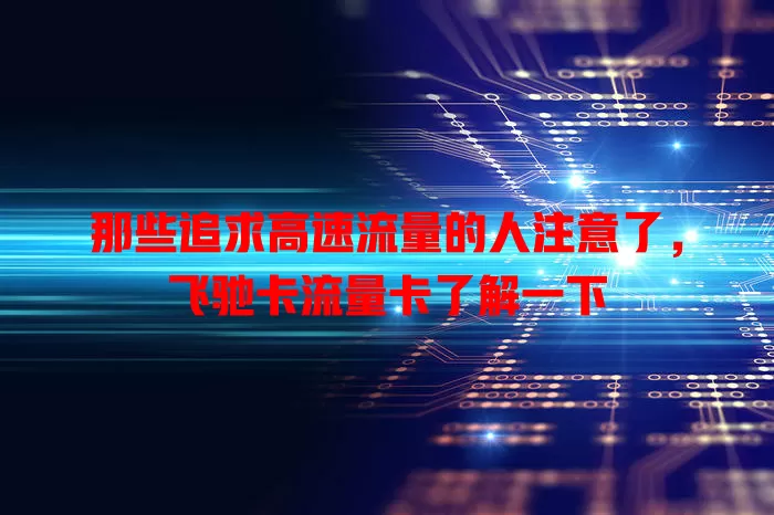 那些追求高速流量的人注意了，飞驰卡流量卡了解一下