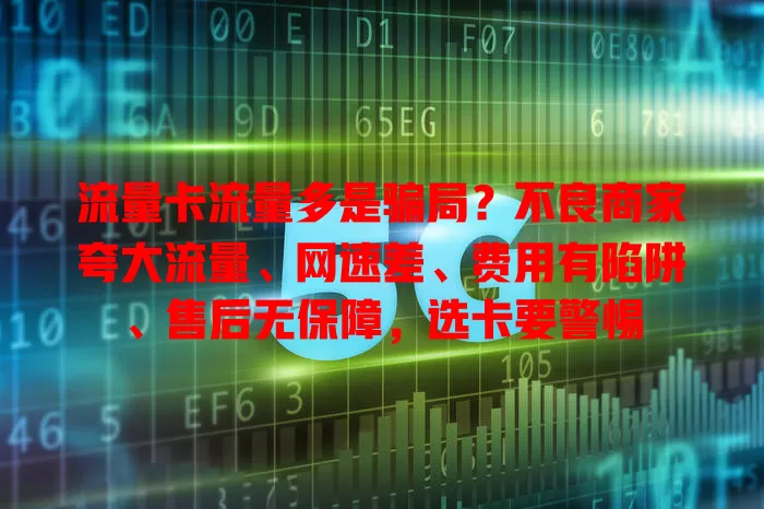 流量卡流量多是骗局？不良商家夸大流量、网速差、费用有陷阱、售后无保障，选卡要警惕