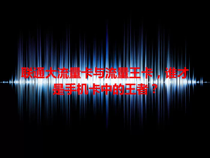联通大流量卡与流量王卡，谁才是手机卡中的王者？
