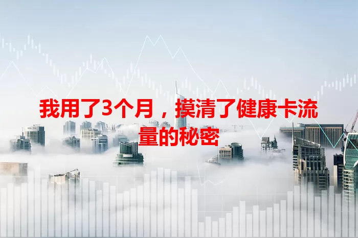 我用了3个月，摸清了健康卡流量的秘密