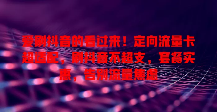 爱刷抖音的看过来！定向流量卡超适配，刷抖音不超支，套餐实惠，告别流量焦虑