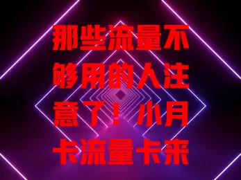 那些流量不够用的人注意了！小月卡流量卡来救急