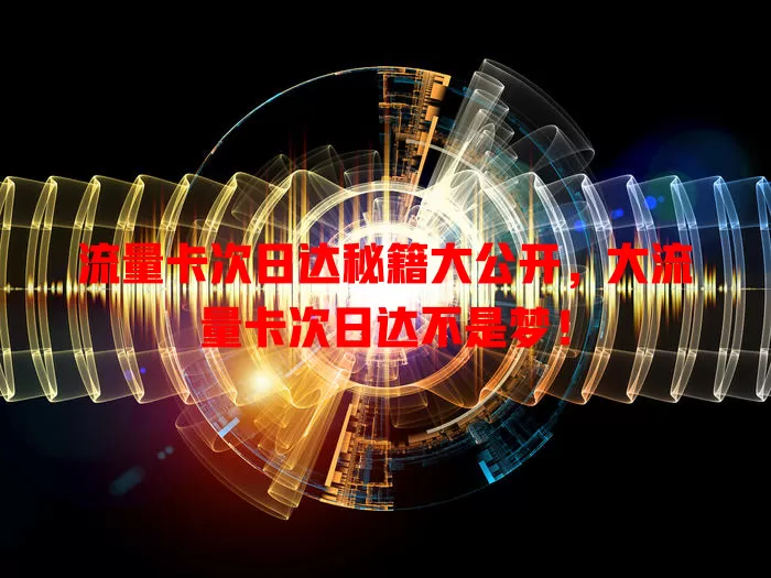 流量卡次日达秘籍大公开，大流量卡次日达不是梦！