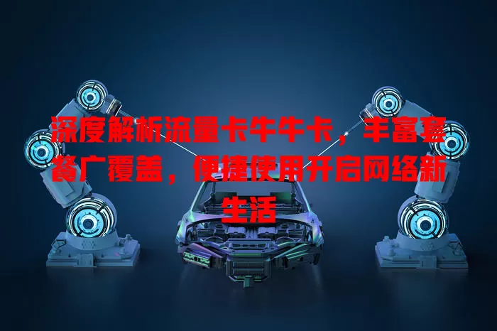 深度解析流量卡牛牛卡，丰富套餐广覆盖，便捷使用开启网络新生活