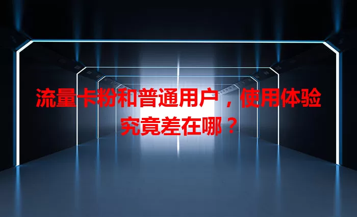 流量卡粉和普通用户，使用体验究竟差在哪？