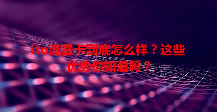 ito流量卡到底怎么样？这些优势你知道吗？