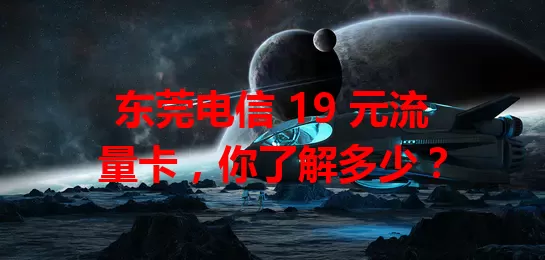东莞电信 19 元流量卡，你了解多少？