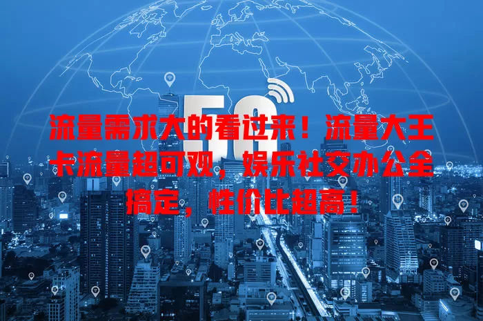 流量需求大的看过来！流量大王卡流量超可观，娱乐社交办公全搞定，性价比超高！