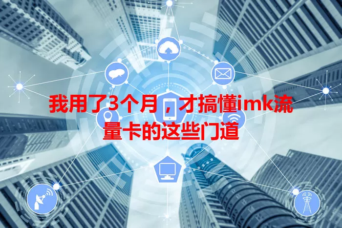 我用了3个月，才搞懂imk流量卡的这些门道