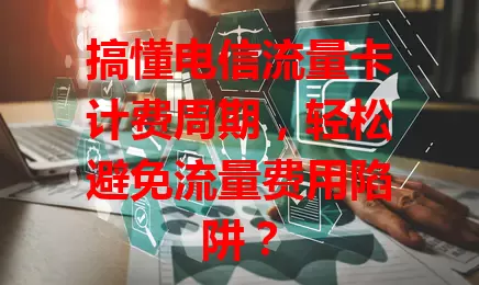 搞懂电信流量卡计费周期，轻松避免流量费用陷阱？