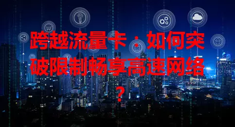 跨越流量卡：如何突破限制畅享高速网络？
