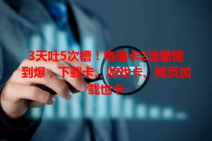 3天吐5次槽！电信卡2流量慢到爆，下载卡、游戏卡、网页加载也卡