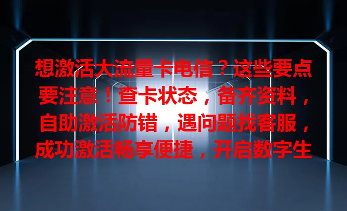 想激活大流量卡电信？这些要点要注意！查卡状态，备齐资料，自助激活防错，遇问题找客服，成功激活畅享便捷，开启数字生活新篇章