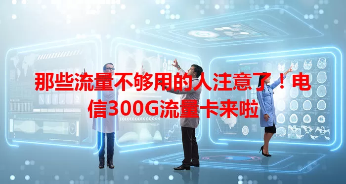 那些流量不够用的人注意了！电信300G流量卡来啦