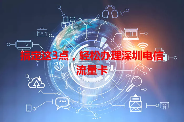搞定这3点，轻松办理深圳电信流量卡