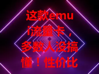 这款emui流量卡，多数人没搞懂！性价比高、网络稳、套餐多且便捷，却有人没发挥优势，想解决流量烦恼，得深入了解它！