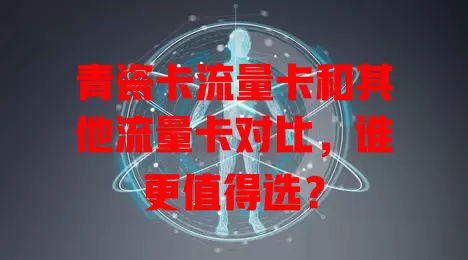 青瓷卡流量卡和其他流量卡对比，谁更值得选？