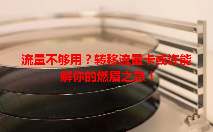 流量不够用？转移流量卡或许能解你的燃眉之急！