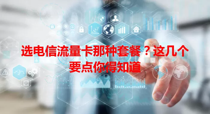 选电信流量卡那种套餐？这几个要点你得知道