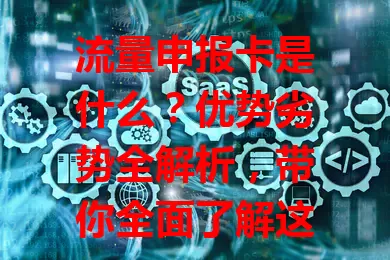 流量申报卡是什么？优势劣势全解析，带你全面了解这一通信创新！